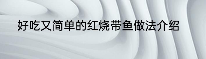 好吃又简单的红烧带鱼做法介绍