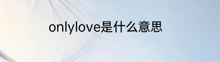 onlylove是什么意思