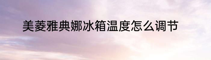 美菱雅典娜冰箱温度怎么调节