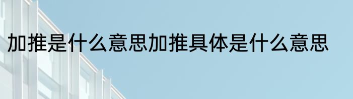 加推是什么意思加推具体是什么意思