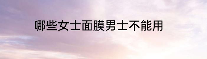 哪些女士面膜男士不能用