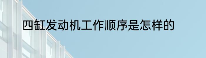 四缸发动机工作顺序是怎样的