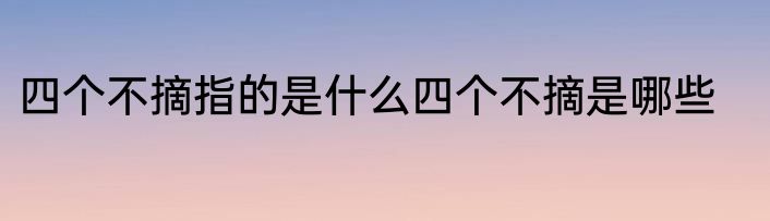 四个不摘指的是什么四个不摘是哪些