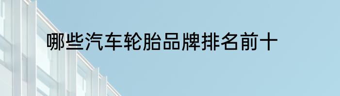 哪些汽车轮胎品牌排名前十