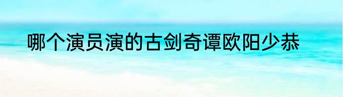哪个演员演的古剑奇谭欧阳少恭
