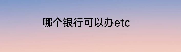 哪个银行可以办etc