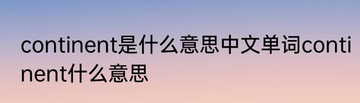continent是什么意思中文单词continent什么意思