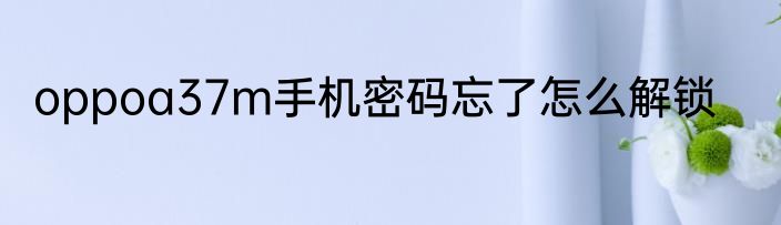 oppoa37m手机密码忘了怎么解锁