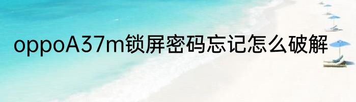 oppoA37m锁屏密码忘记怎么破解