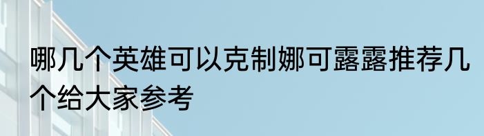 哪几个英雄可以克制娜可露露推荐几个给大家参考