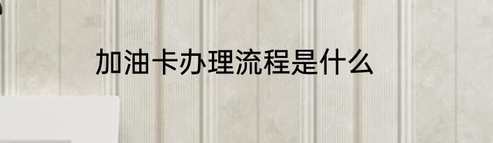 加油卡办理流程是什么