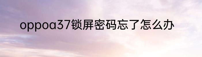 oppoa37锁屏密码忘了怎么办