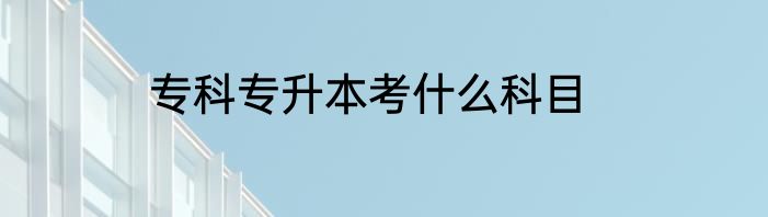 专科专升本考什么科目