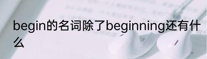 begin的名词除了beginning还有什么
