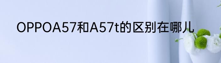 OPPOA57和A57t的区别在哪儿