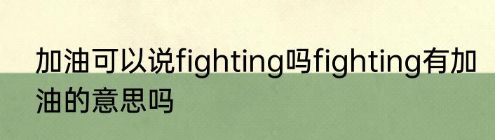 加油可以说fighting吗fighting有加油的意思吗