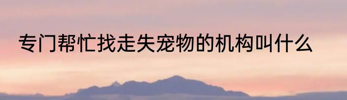 专门帮忙找走失宠物的机构叫什么