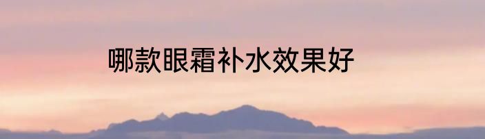 哪款眼霜补水效果好