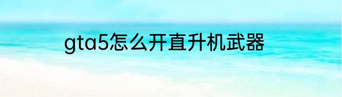 gta5怎么开直升机武器