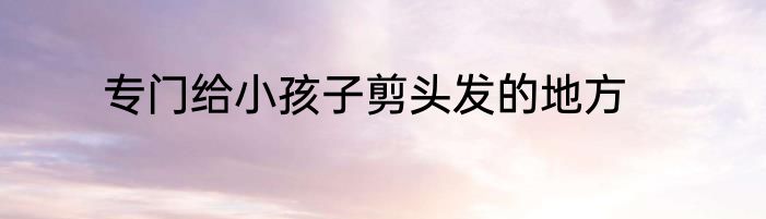 专门给小孩子剪头发的地方