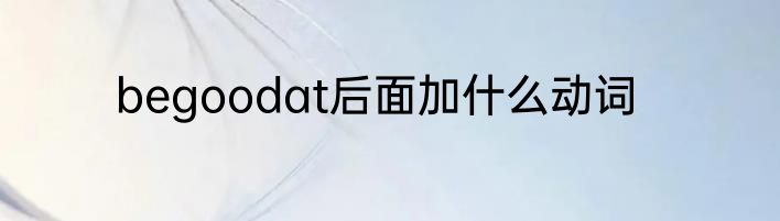 begoodat后面加什么动词