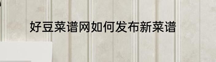 好豆菜谱网如何发布新菜谱