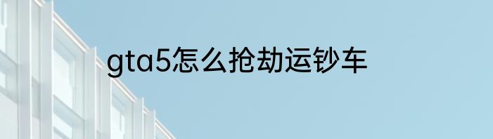 gta5怎么抢劫运钞车