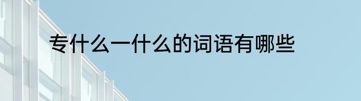 专什么一什么的词语有哪些