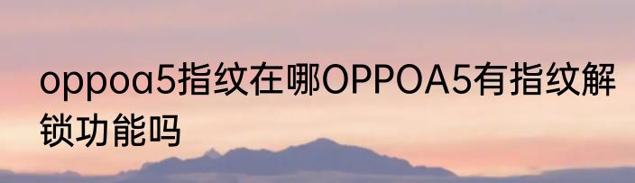 oppoa5指纹在哪OPPOA5有指纹解锁功能吗