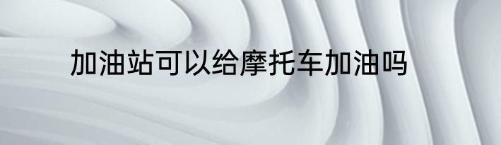 加油站可以给摩托车加油吗
