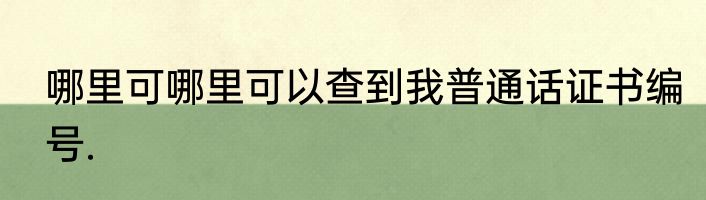 哪里可哪里可以查到我普通话证书编号.