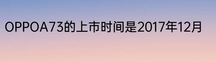 OPPOA73的上市时间是2017年12月