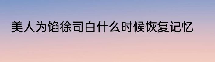 美人为馅徐司白什么时候恢复记忆