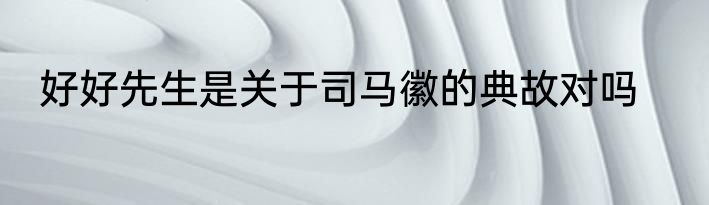 好好先生是关于司马徽的典故对吗