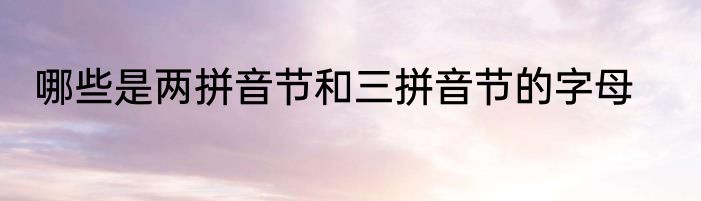 哪些是两拼音节和三拼音节的字母