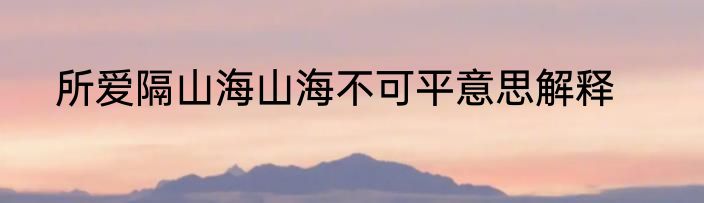所爱隔山海山海不可平意思解释