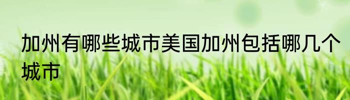 加州有哪些城市美国加州包括哪几个城市