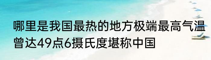 哪里是我国最热的地方极端最高气温曾达49点6摄氏度堪称中国