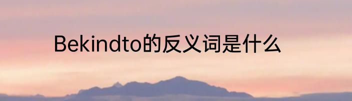 Bekindto的反义词是什么