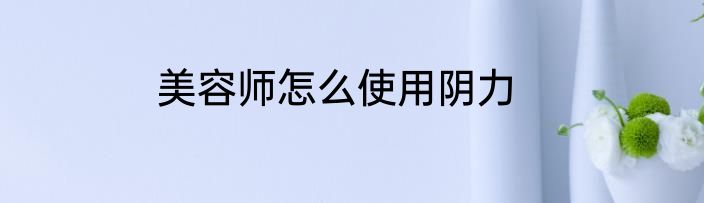 美容师怎么使用阴力
