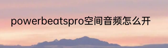 powerbeatspro空间音频怎么开