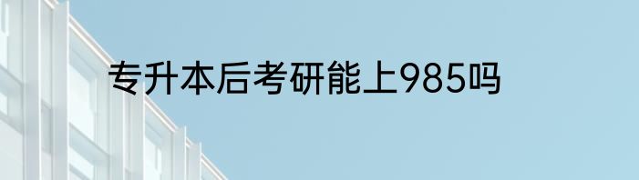 专升本后考研能上985吗