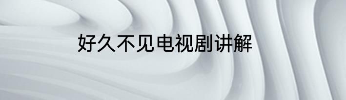 好久不见电视剧讲解