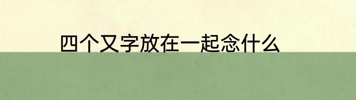 四个又字放在一起念什么