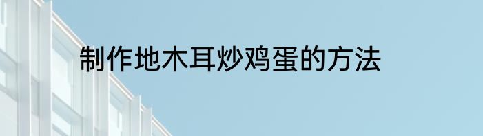 制作地木耳炒鸡蛋的方法