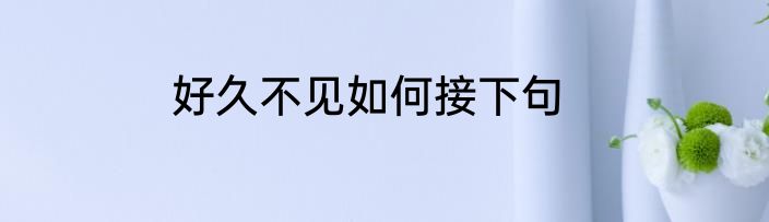 好久不见如何接下句