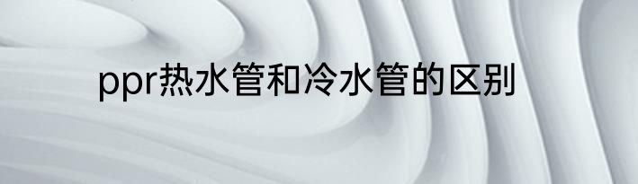 ppr热水管和冷水管的区别