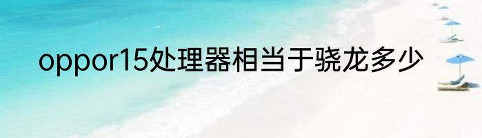 oppor15处理器相当于骁龙多少