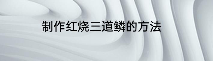 制作红烧三道鳞的方法