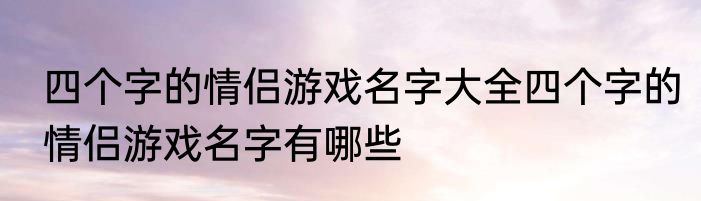 四个字的情侣游戏名字大全四个字的情侣游戏名字有哪些